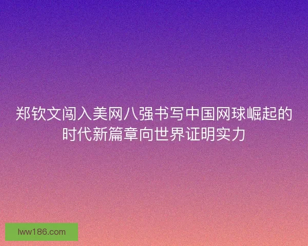 郑钦文闯入美网八强书写中国网球崛起的时代新篇章向世界证明实力