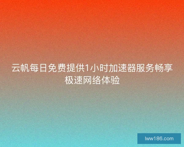 云帆每日免费提供1小时加速器服务畅享极速网络体验
