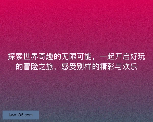 探索世界奇趣的无限可能，一起开启好玩的冒险之旅，感受别样的精彩与欢乐