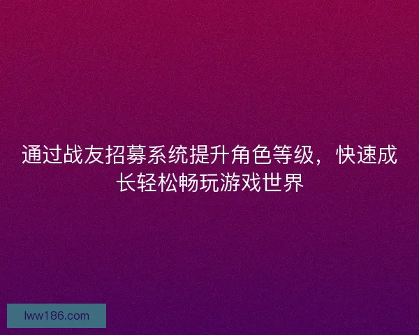 通过战友招募系统提升角色等级，快速成长轻松畅玩游戏世界