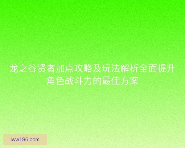 龙之谷贤者加点攻略及玩法解析全面提升角色战斗力的最佳方案