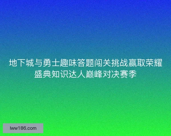 地下城与勇士趣味答题闯关挑战赢取荣耀盛典知识达人巅峰对决赛季