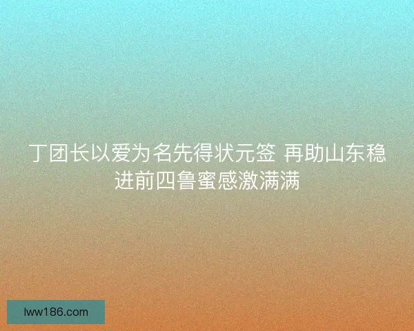 丁团长以爱为名先得状元签 再助山东稳进前四鲁蜜感激满满