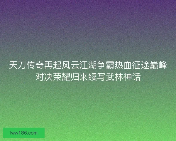 天刀传奇再起风云江湖争霸热血征途巅峰对决荣耀归来续写武林神话