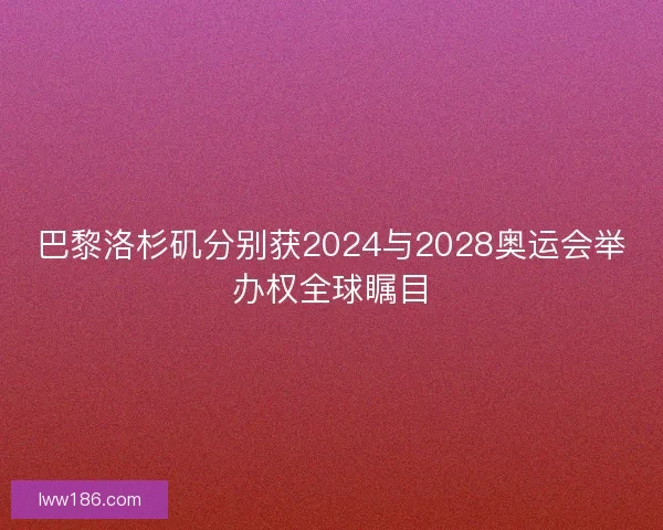 巴黎洛杉矶分别获2024与2028奥运会举办权全球瞩目
