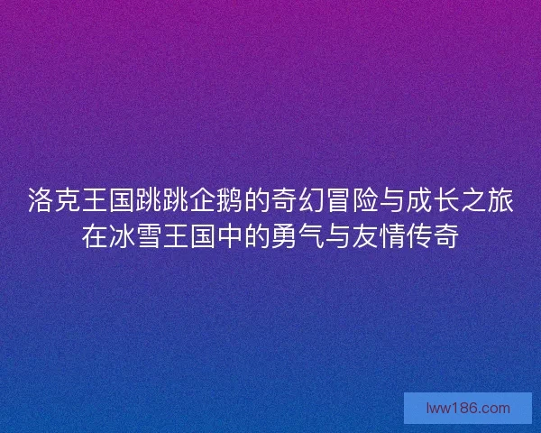 洛克王国跳跳企鹅的奇幻冒险与成长之旅在冰雪王国中的勇气与友情传奇