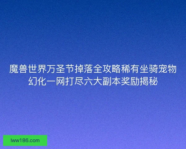 魔兽世界万圣节掉落全攻略稀有坐骑宠物幻化一网打尽六大副本奖励揭秘