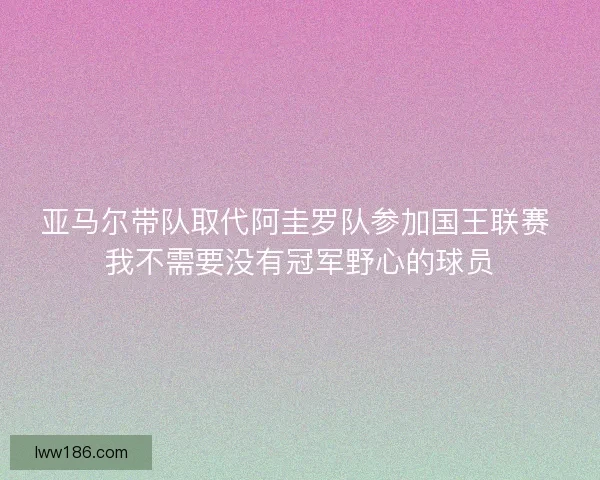 亚马尔带队取代阿圭罗队参加国王联赛 我不需要没有冠军野心的球员