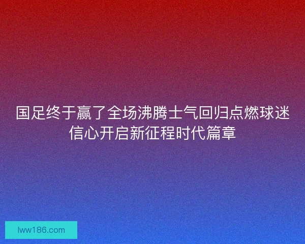 国足终于赢了全场沸腾士气回归点燃球迷信心开启新征程时代篇章