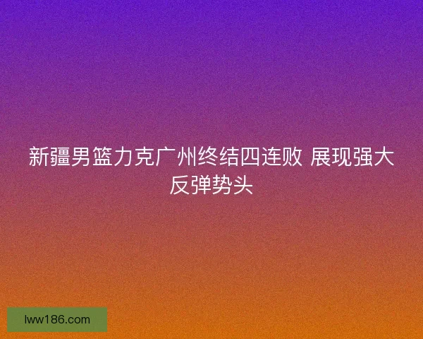新疆男篮力克广州终结四连败 展现强大反弹势头