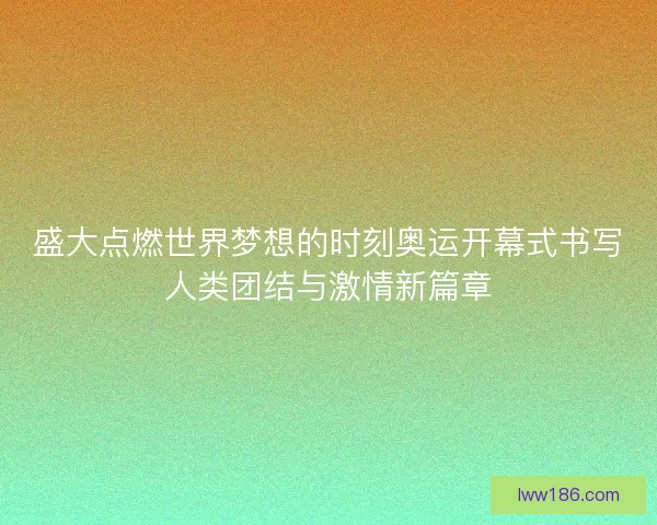 盛大点燃世界梦想的时刻奥运开幕式书写人类团结与激情新篇章