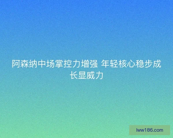 阿森纳中场掌控力增强 年轻核心稳步成长显威力