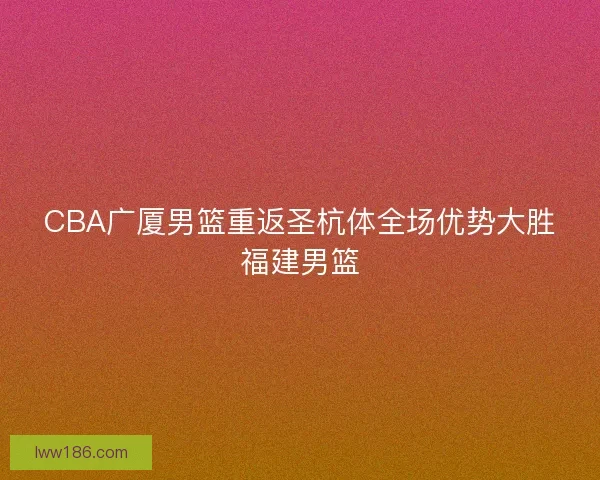 CBA广厦男篮重返圣杭体全场优势大胜福建男篮