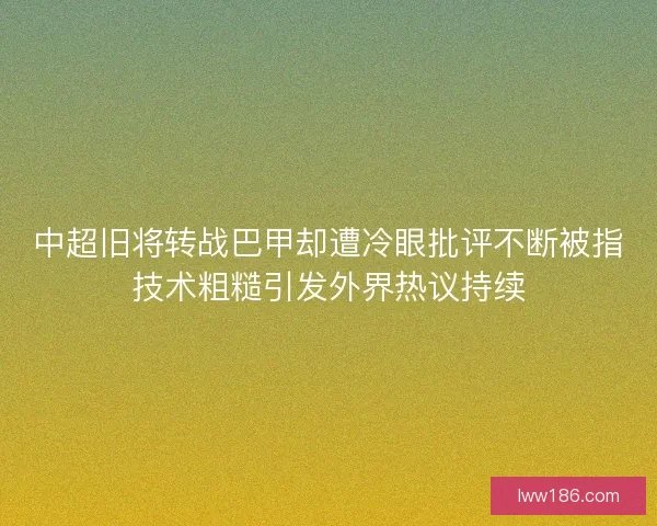 中超旧将转战巴甲却遭冷眼批评不断被指技术粗糙引发外界热议持续