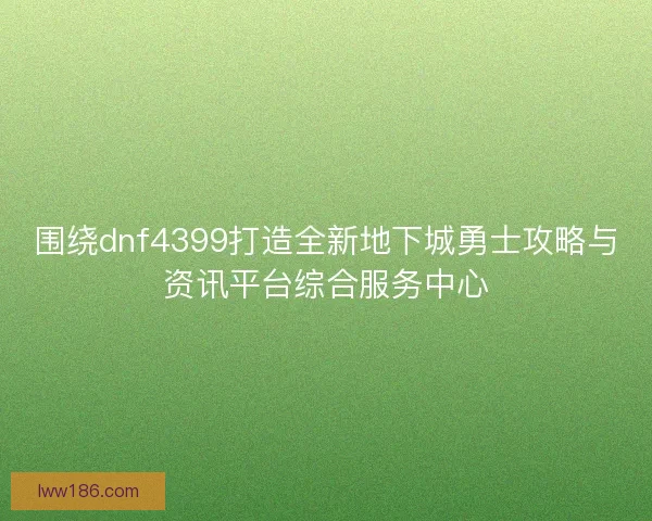 围绕dnf4399打造全新地下城勇士攻略与资讯平台综合服务中心