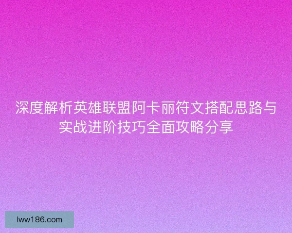 深度解析英雄联盟阿卡丽符文搭配思路与实战进阶技巧全面攻略分享
