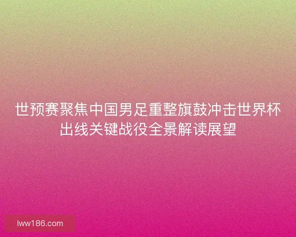 世预赛聚焦中国男足重整旗鼓冲击世界杯出线关键战役全景解读展望