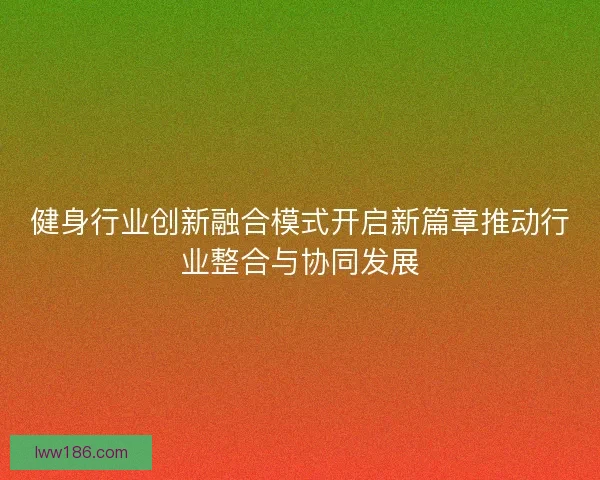 健身行业创新融合模式开启新篇章推动行业整合与协同发展