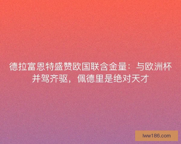 德拉富恩特盛赞欧国联含金量：与欧洲杯并驾齐驱，佩德里是绝对天才