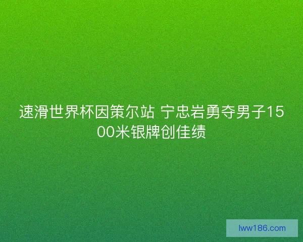 速滑世界杯因策尔站 宁忠岩勇夺男子1500米银牌创佳绩