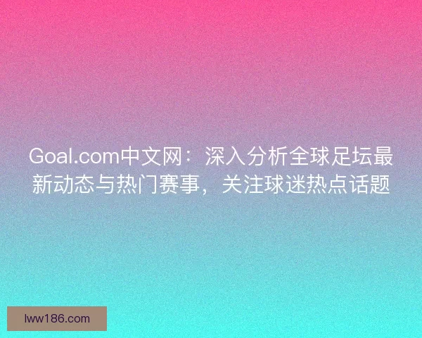Goal.com中文网:深入分析全球足坛最新动态与热门赛事,关注球迷热点话题 Goal.com中文网:深入分析全球足坛最新动态与热门赛事,关注球迷热点话题