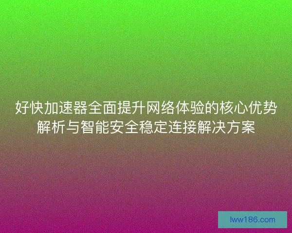 好快加速器全面提升网络体验的核心优势解析与智能安全稳定连接解决方案
