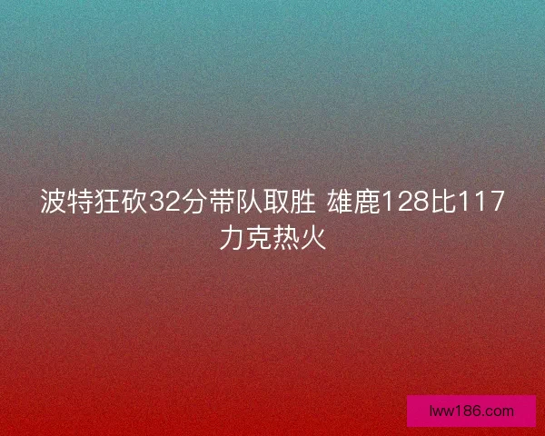 波特狂砍32分带队取胜 雄鹿128比117力克热火